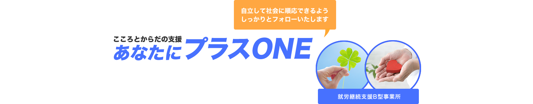 こころとからだの支援 あなたにプラスONE 自立して社会に順応できるようしっかりとフォローいたします 就労継続支援B型事業所